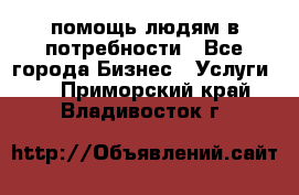 помощь людям в потребности - Все города Бизнес » Услуги   . Приморский край,Владивосток г.